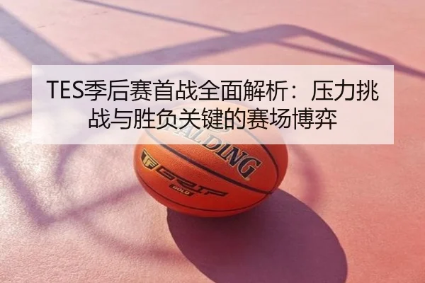 TES季后赛首战全面解析：压力挑战与胜负关键的赛场博弈