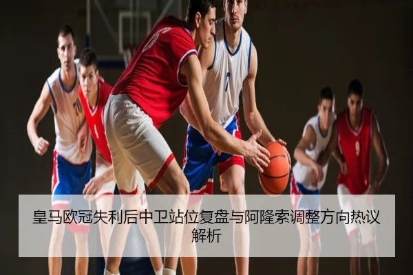 皇马欧冠失利后中卫站位复盘与阿隆索调整方向热议解析