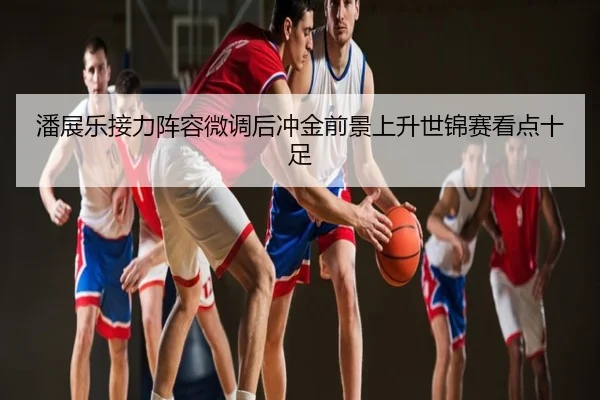 潘展乐接力阵容微调后冲金前景上升世锦赛看点十足