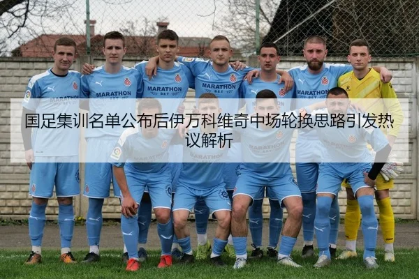 国足集训名单公布后伊万科维奇中场轮换思路引发热议解析
