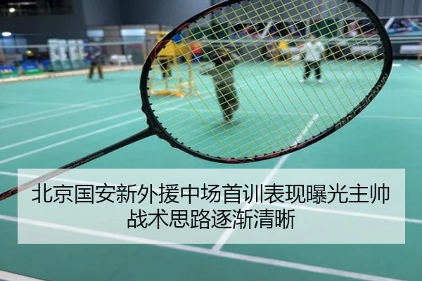 北京国安新外援中场首训表现曝光主帅战术思路逐渐清晰