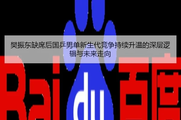 樊振东缺席后国乒男单新生代竞争持续升温的深层逻辑与未来走向