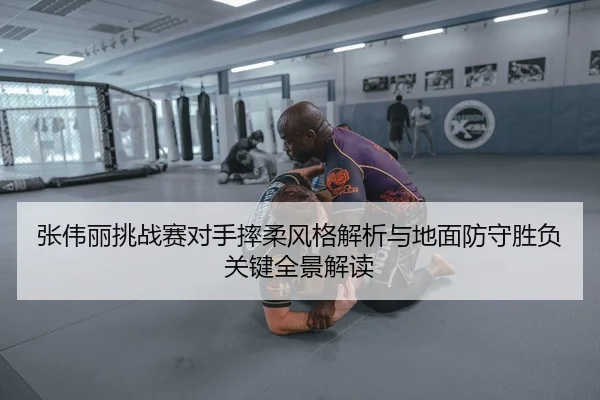 张伟丽挑战赛对手摔柔风格解析与地面防守胜负关键全景解读