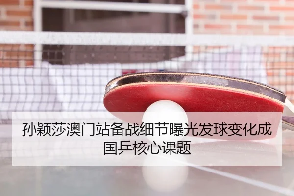 孙颖莎澳门站备战细节曝光发球变化成国乒核心课题
