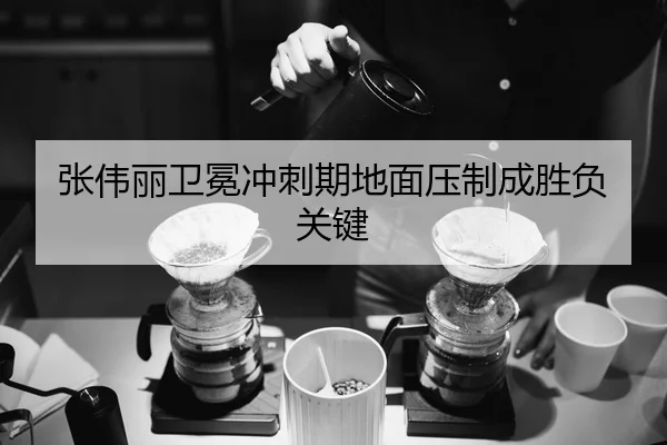 张伟丽卫冕冲刺期地面压制成胜负关键