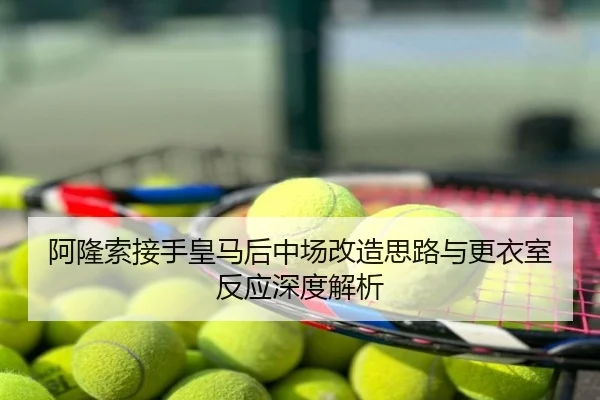 阿隆索接手皇马后中场改造思路与更衣室反应深度解析