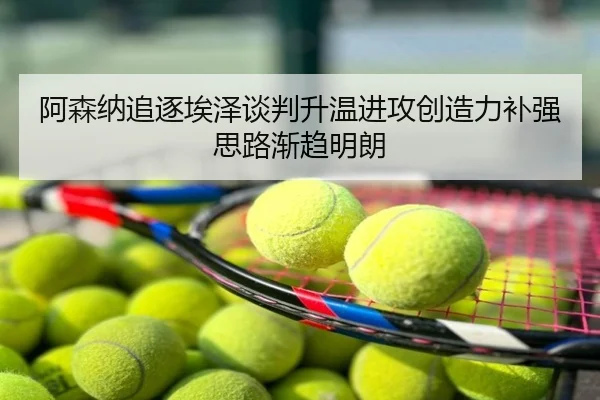 阿森纳追逐埃泽谈判升温进攻创造力补强思路渐趋明朗