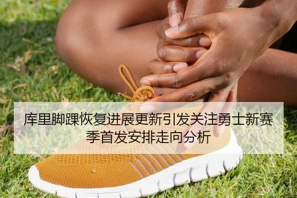库里脚踝恢复进展更新引发关注勇士新赛季首发安排走向分析