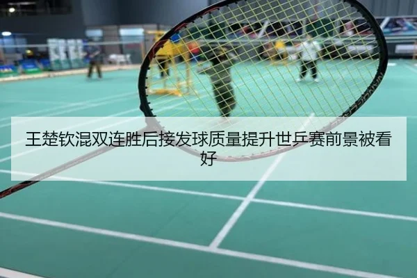王楚钦混双连胜后接发球质量提升世乒赛前景被看好